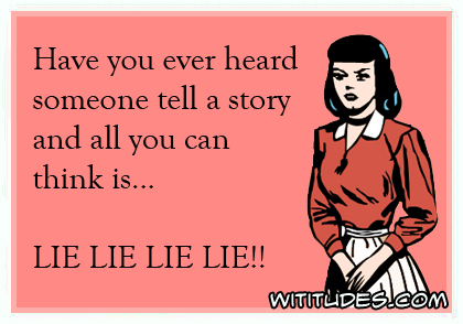 Have you ever heard someone tell a story and all you can think is ... LIE LIE LIE LIE! ecard