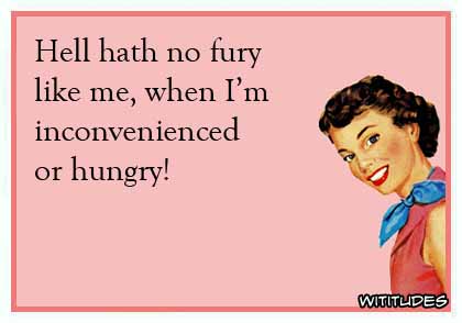 Hell hath no fury like me, when I'm inconvenienced or hungry! ecard
