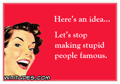 Here's an idea ... Let's stop making stupid people famous ecard
