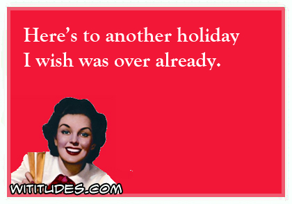 Here's to another holiday I wish was over already ecard