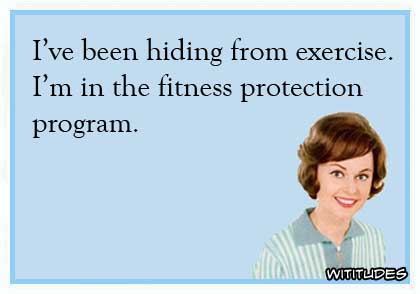 I have been hiding from exercise. I'm in the fitness protection program ecard