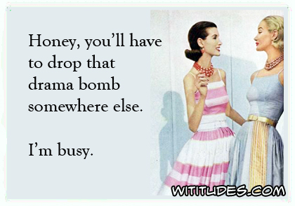 Honey, you'll have to drop that drama bomb somewhere else. I'm busy ecard