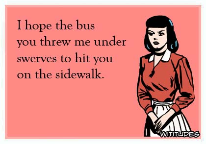 I hope the bus you threw me under swerves to hit you on the sidewalk ecard