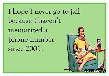 I hope I never go to jail because I haven't memorized a phone number since 2001 ecard