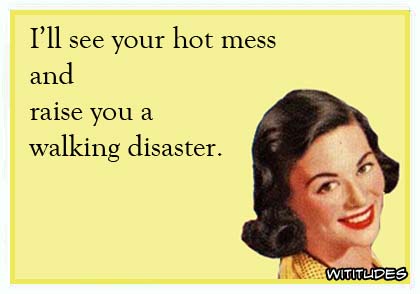 I'll see your hot mess and raise you a walking disaster ecard