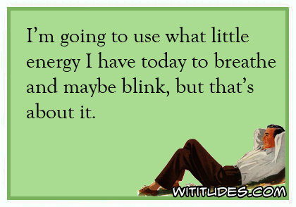 I'm going to use what little energy I have today to breathe and maybe blink, but that's about it ecard