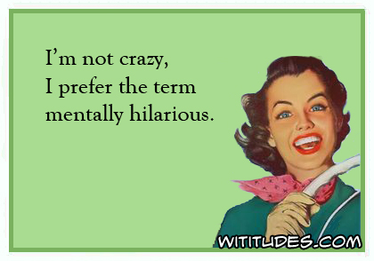 I'm not crazy, I prefer the term mentally hilarious ecard