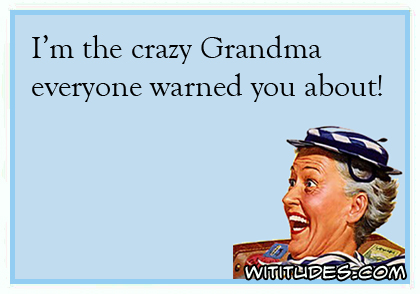 I'm the crazy Grandma everyone warned you about!