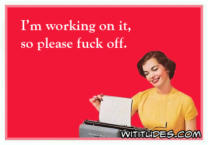 I am working on it, so please fuck off ecard