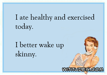 I ate healthy and exercised today I better wake up skinny ecard