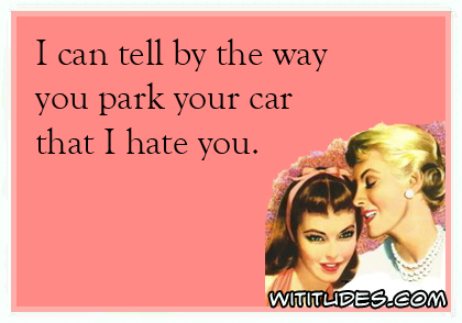 I can tell by the way you park your car that I hate you ecard