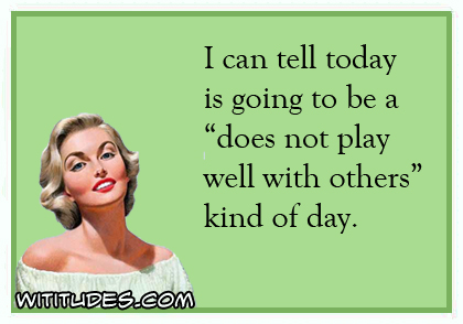 I can tell today is going to be a 'does not play well with others' kind of day ecard