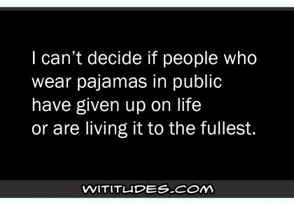 I can't decide if people who wear pajamas in public have given up on life or are living it to the fullest ecard