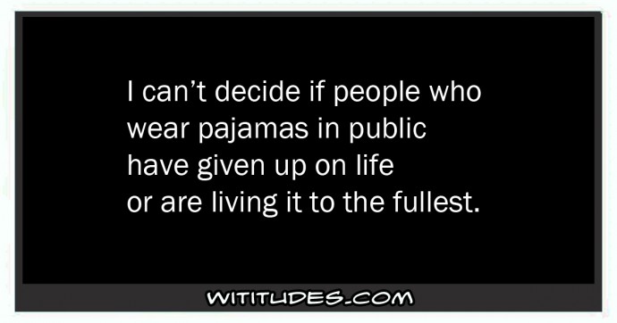 I can't decide if people who wear pajamas in public have given up on life or are living it to the fullest ecard