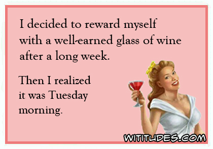 I decided to reward myself with a well-earned glass of wine after a long week. Then I realized it was Tuesday morning ecard