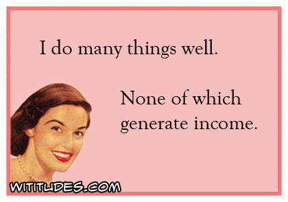 I do many things well. None of which generate income ecard
