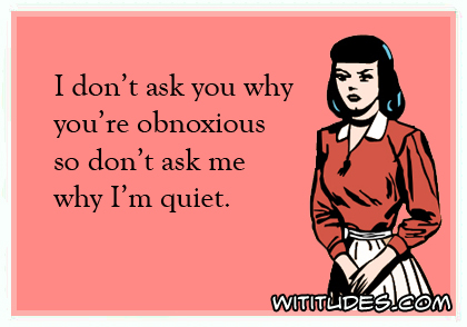 I don't ask why you're obnoxious so don't ask me why I'm quiet ecard