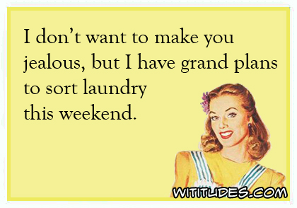 I don't want to make you jealous but I have grand plans to sort laundry this weekend