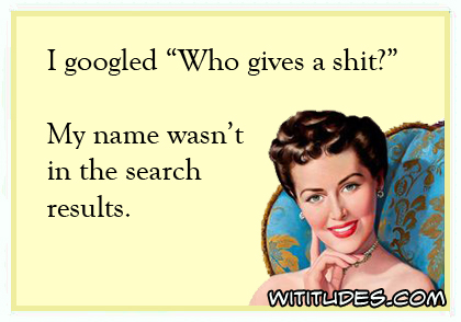 I googled who gives a shit and my name wasn't in the search results ecard