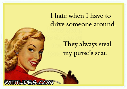 I hate when I have to drive someone around. They always steal my purse's seat