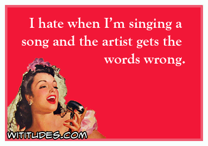 I hate when I'm singing a song and the artist gets the words wrong ecard