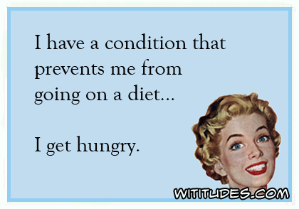 I have a condition that prevents me from going on a diet ... I get hungry ecard