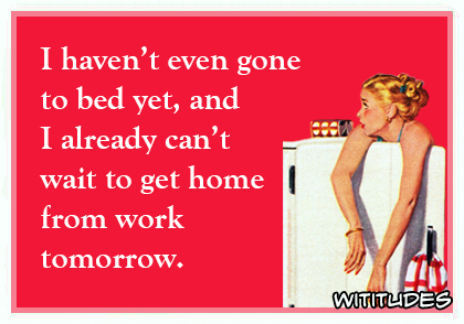 i havent even gone to bed yet and i already cant wait to get home from work tomorrow ecard