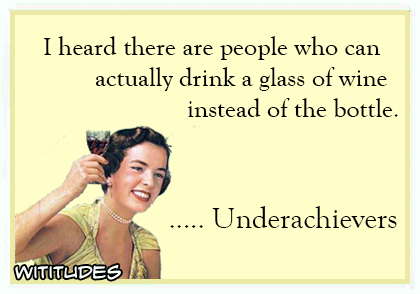 i heard there are people who can actually drink a glass of wine instead of the bottle underachievers ecard