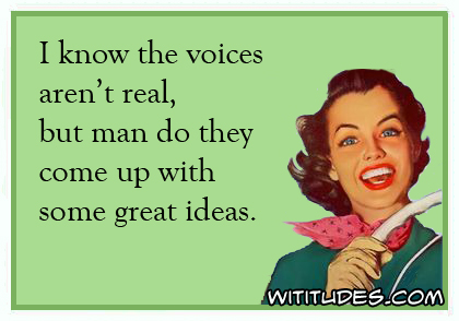 I know the voices aren't real, but man do they come up with some great ideas ecard