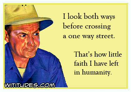 I look both ways before crossing a one way street. That's how little faith I have left in humanity ecard