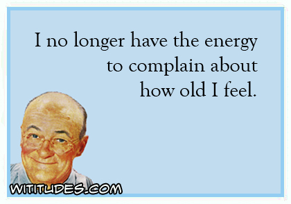 I no longer have the energy to complain about how old I feel ecard