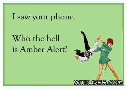 I saw your phone. Who the hell is Amber Alert? ecard