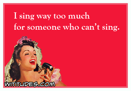 I sing way too much for someone who can't sing ecard
