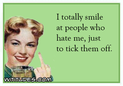 I totally smile at people who hate me, just to tick them off ecard