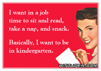 I want in a job time to sit and read, take a nap and snack. Basically, I want to be in kindergarten ecard