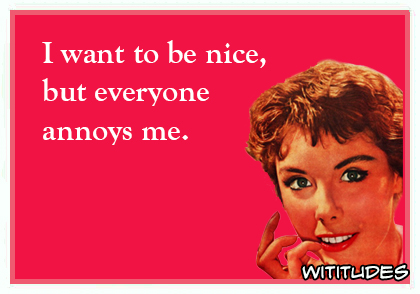 I want to be nice but everyone annoys me ecard