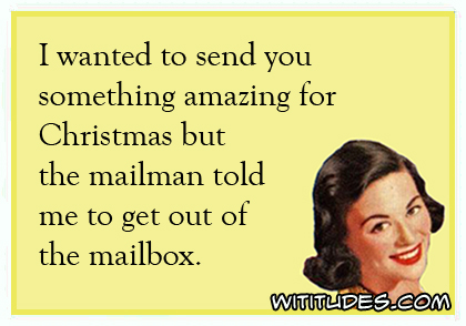 I wanted to send you something amazing for Christmas but the mailman told me to get out of the mailbox ecard