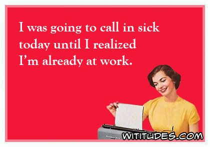 I was going to call in sick today until I realized I'm already at work ecard