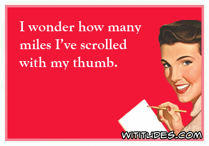 I wonder how many miles I've scrolled with my thumb ecard