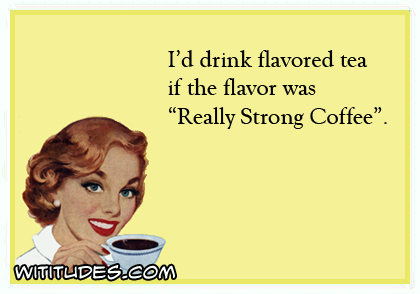I'd drink flavored tea if the flavor was 'Really Strong Coffee' ecard