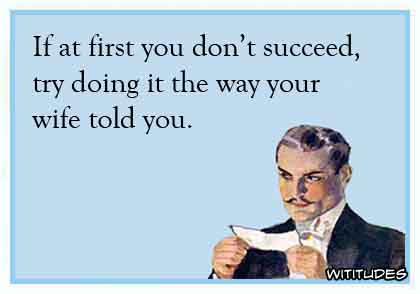 If at first you don't succeed, try doing it the way your wife told you ecard