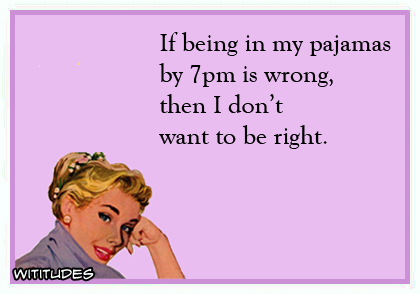 If being in my pajamas by 7 pm is wrong, then I don't want to be right ecard