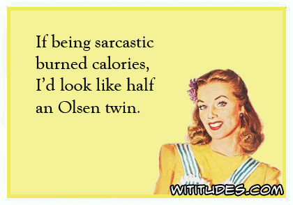 If being sarcastic burned calories, I'd look like half an Olsen twin ecard