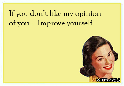 If you don't like my opinion of you ... Improve yourself ecard