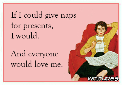 if i could give naps for presents i would and everyone would love me ecard