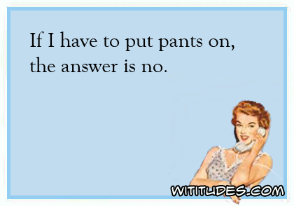 If I have to put pants on, the answer is no ecard