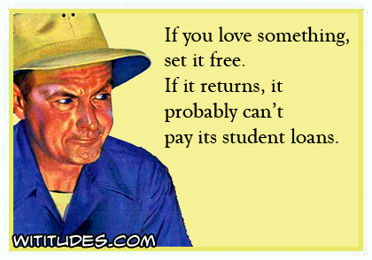 If you love something, set it free. If it returns, it probably can't pay its student loans ecard