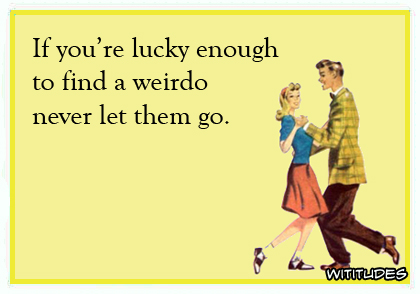 If you're lucky enough to find a weirdo, never let them go ecard