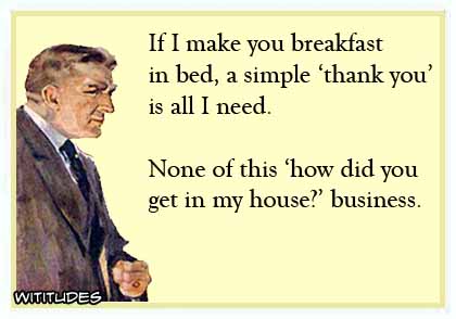 If I make you breakfast in bed, a simple 'thank you' is all I need. None of this 'how did you get in my house' business ecard