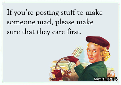 If you're posting stuff to make someone mad, please make sure that they care first ecard